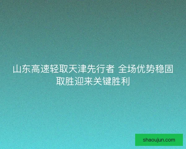 山东高速轻取天津先行者 全场优势稳固取胜迎来关键胜利