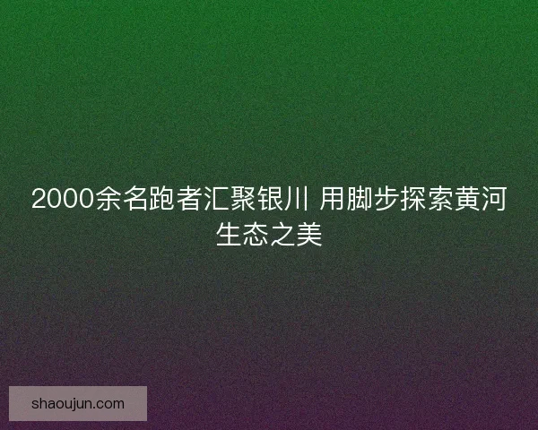 2000余名跑者汇聚银川 用脚步探索黄河生态之美