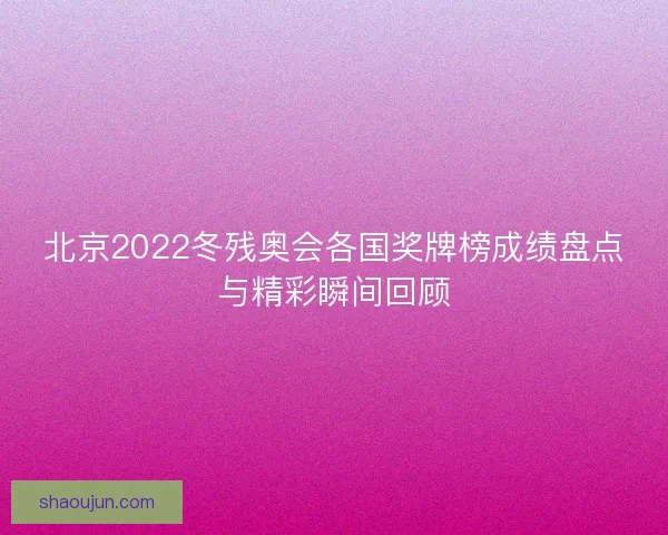 北京2022冬残奥会各国奖牌榜成绩盘点与精彩瞬间回顾