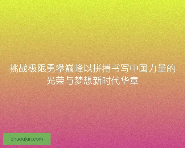 挑战极限勇攀巅峰以拼搏书写中国力量的光荣与梦想新时代华章