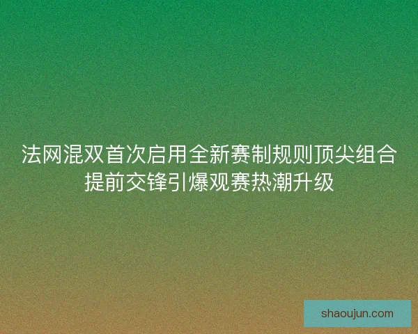 法网混双首次启用全新赛制规则顶尖组合提前交锋引爆观赛热潮升级